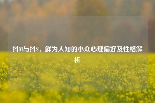 抖M与抖S，鲜为人知的小众心理偏好及性格解析
