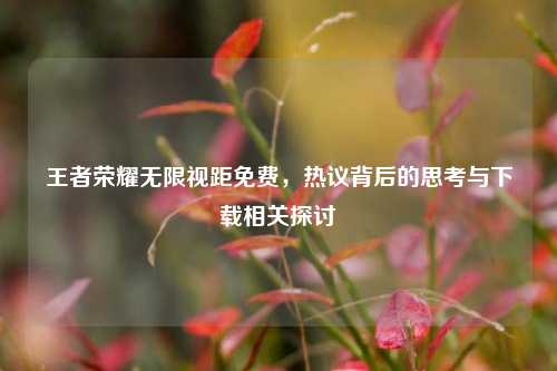 王者荣耀无限视距免费，热议背后的思考与下载相关探讨