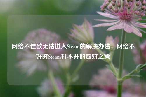  *** 不佳致无法进入Steam的解决办法， *** 不好时Steam打不开的应对之策