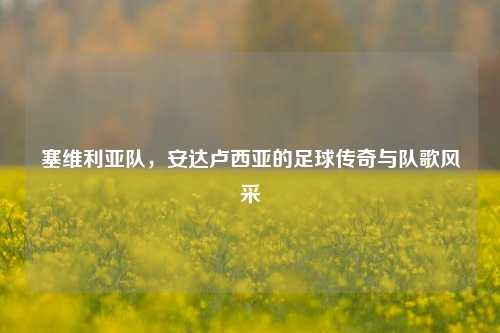 塞维利亚队，安达卢西亚的足球传奇与队歌风采