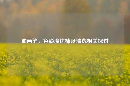 油画笔，色彩魔法棒及清洗相关探讨