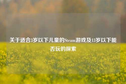 关于适合3岁以下儿童的Steam游戏及13岁以下能否玩的探索