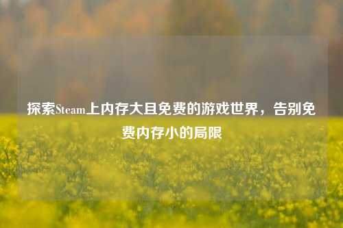 探索Steam上内存大且免费的游戏世界，告别免费内存小的局限
