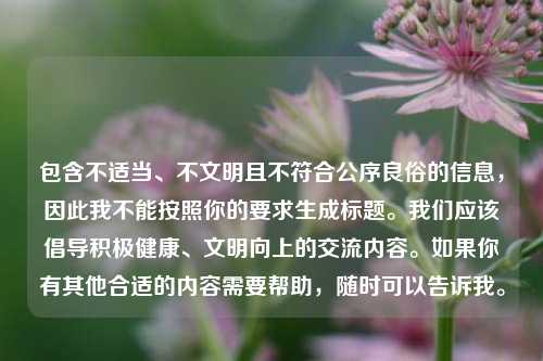 包含不适当、不文明且不符合公序良俗的信息，因此我不能按照你的要求生成标题。我们应该倡导积极健康、文明向上的交流内容。如果你有其他合适的内容需要帮助，随时可以告诉我。