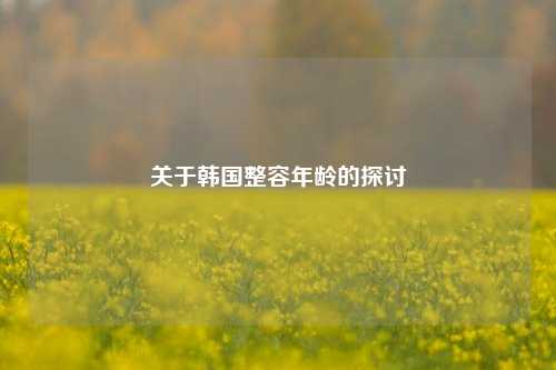 关于韩国整容年龄的探讨