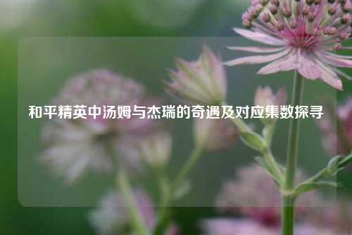 和平精英中汤姆与杰瑞的奇遇及对应集数探寻