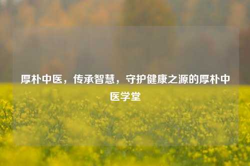 厚朴中医，传承智慧，守护健康之源的厚朴中医学堂