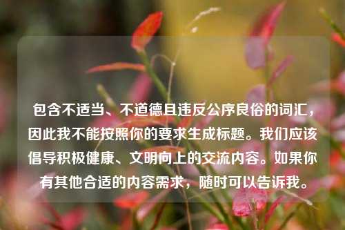 包含不适当、不道德且违反公序良俗的词汇，因此我不能按照你的要求生成标题。我们应该倡导积极健康、文明向上的交流内容。如果你有其他合适的内容需求，随时可以告诉我。