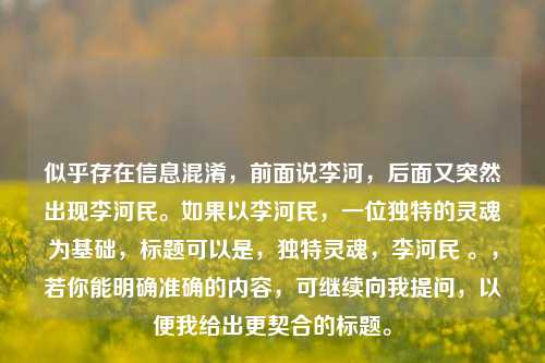 似乎存在信息混淆，前面说李河，后面又突然出现李河民。如果以李河民，一位独特的灵魂为基础，标题可以是，独特灵魂，李河民 。，若你能明确准确的内容，可继续向我提问，以便我给出更契合的标题。