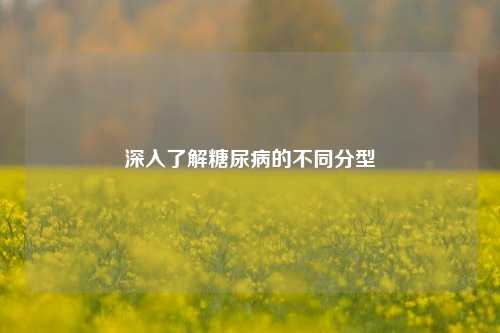 深入了解糖尿病的不同分型