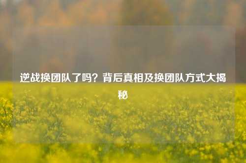 逆战换团队了吗？背后真相及换团队方式大揭秘