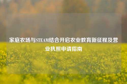 家庭农场与STEAM结合开启农业教育新征程及营业执照申请指南