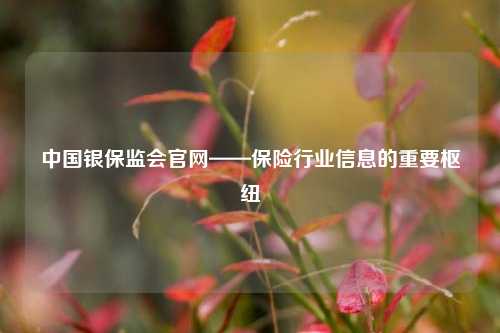 中国银保监会官网——保险行业信息的重要枢纽