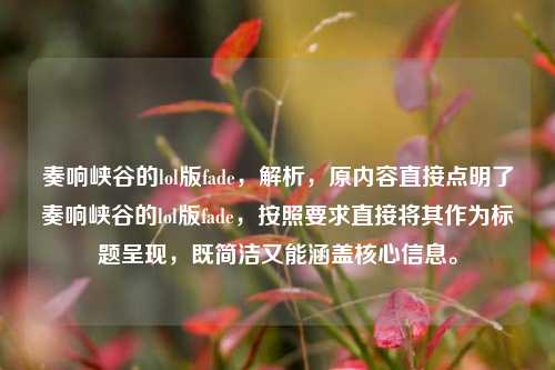 奏响峡谷的lol版fade，解析，原内容直接点明了奏响峡谷的lol版fade，按照要求直接将其作为标题呈现，既简洁又能涵盖核心信息。