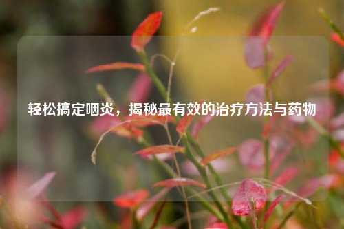 轻松搞定咽炎，揭秘最有效的治疗 *** 与药物