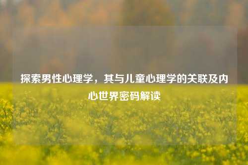 探索男性心理学，其与儿童心理学的关联及内心世界密码解读
