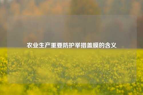 农业生产重要防护举措盖膜的含义