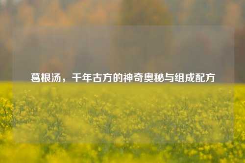 葛根汤，千年古方的神奇奥秘与组成配方