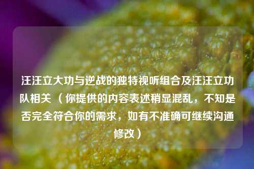 汪汪立大功与逆战的独特视听组合及汪汪立功队相关 （你提供的内容表述稍显混乱，不知是否完全符合你的需求，如有不准确可继续沟通修改）