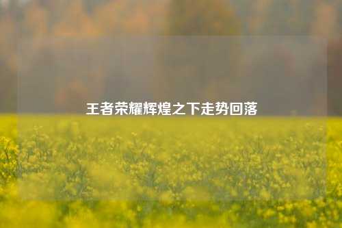 王者荣耀辉煌之下走势回落