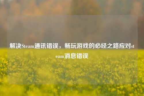 解决Steam通讯错误，畅玩游戏的必经之路应对steam消息错误