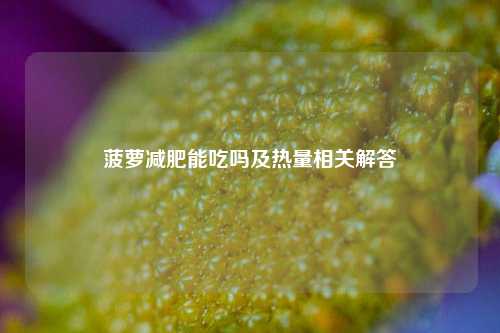 菠萝减肥能吃吗及热量相关解答