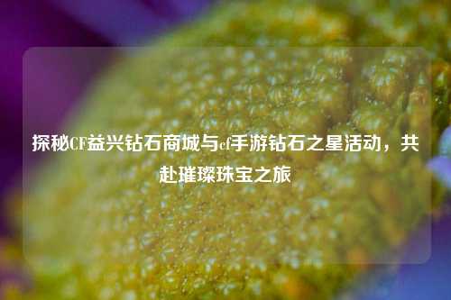 探秘CF益兴钻石商城与cf手游钻石之星活动，共赴璀璨珠宝之旅