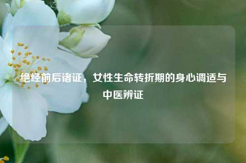 绝经前后诸证，女性生命转折期的身心调适与中医辨证