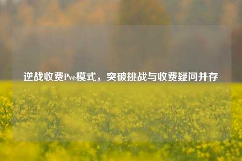 逆战收费Pve模式，突破挑战与收费疑问并存
