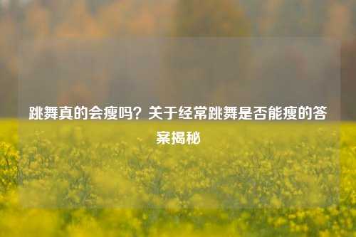 跳舞真的会瘦吗？关于经常跳舞是否能瘦的答案揭秘
