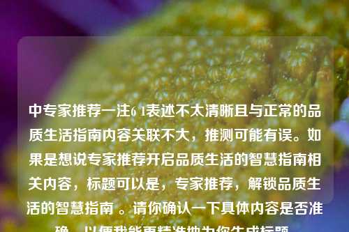 中专家推荐一注6 1表述不太清晰且与正常的品质生活指南内容关联不大，推测可能有误。如果是想说专家推荐开启品质生活的智慧指南相关内容，标题可以是，专家推荐，解锁品质生活的智慧指南 。请你确认一下具体内容是否准确，以便我能更精准地为你生成标题。