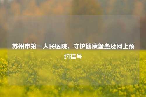 苏州市之一人民医院，守护健康堡垒及网上预约挂号