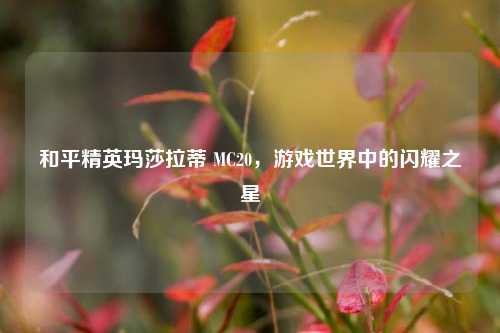 和平精英玛莎拉蒂 MC20，游戏世界中的闪耀之星