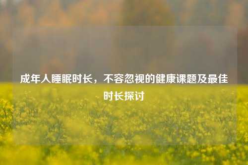 成年人睡眠时长，不容忽视的健康课题及更佳时长探讨