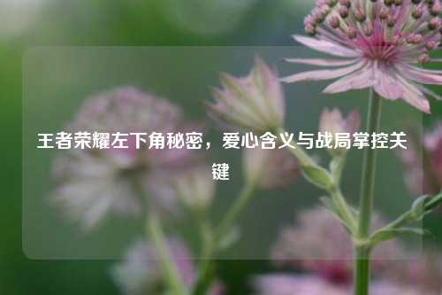 王者荣耀左下角秘密，爱心含义与战局掌控关键