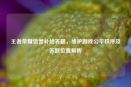 王者荣耀信誉补给答题，维护游戏公平秩序及答题位置解析