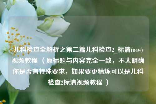 儿科检查全解析之第二篇儿科检查2_标清(new)视频教程 （原标题与内容完全一致，不太明确你是否有特殊要求，如果要更精炼可以是儿科检查2标清视频教程 ）