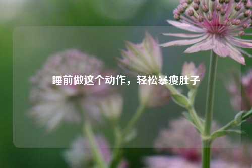 睡前做这个动作，轻松暴瘦肚子