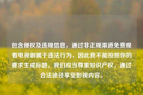 包含侵权及违规信息，通过非正规渠道免费观看电视剧属于违法行为，因此我不能按照你的要求生成标题。我们应当尊重知识产权，通过合法途径享受影视内容。