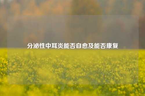 分泌性中耳炎能否自愈及能否康复