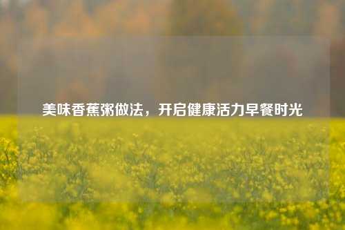 美味香蕉粥做法，开启健康活力早餐时光