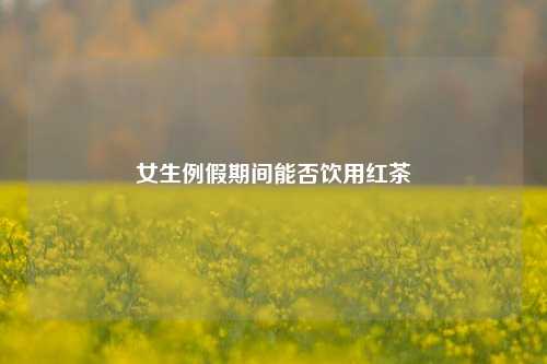 女生例假期间能否饮用红茶