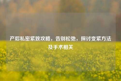 产后私密紧致攻略，告别松弛，探讨变紧 *** 及手术相关