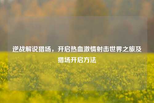 逆战解说猎场，开启热血***射击世界之旅及猎场开启 *** 