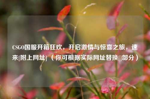 CSGO国服开箱狂欢，开启***与惊喜之旅，速来[附上网址] （你可根据实际网址替换[]部分）