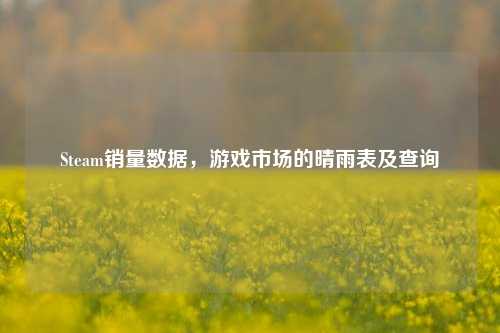Steam销量数据，游戏市场的晴雨表及查询