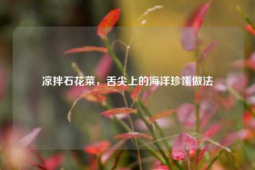 凉拌石花菜，舌尖上的海洋珍馐做法