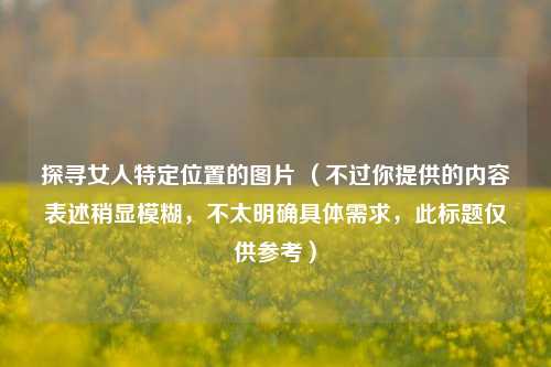 探寻女人特定位置的图片 （不过你提供的内容表述稍显模糊，不太明确具体需求，此标题仅供参考）
