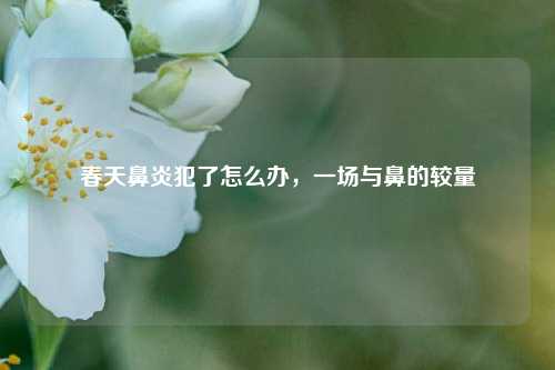 春天鼻炎犯了怎么办，一场与鼻的较量