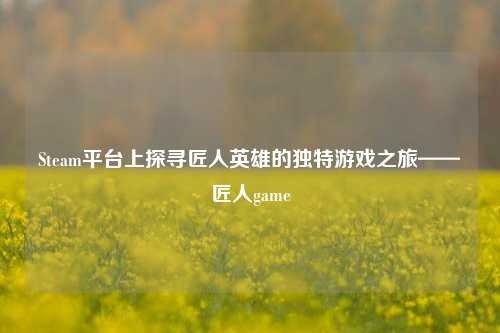 Steam平台上探寻匠人英雄的独特游戏之旅——匠人game
